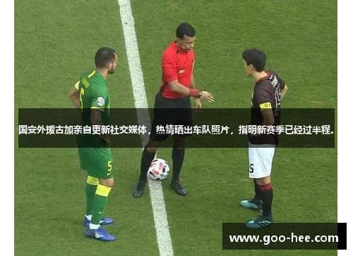 国安外援古加亲自更新社交媒体，热情晒出车队照片，指明新赛季已经过半程。